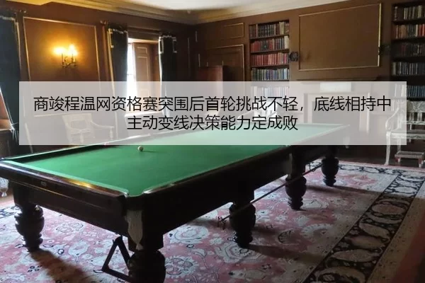 商竣程温网资格赛突围后首轮挑战不轻，底线相持中主动变线决策能力定成败